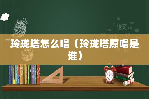 玲珑塔怎么唱（玲珑塔原唱是谁）