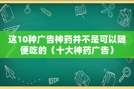 这10种广告神药并不是可以随便吃的（十大神药广告）