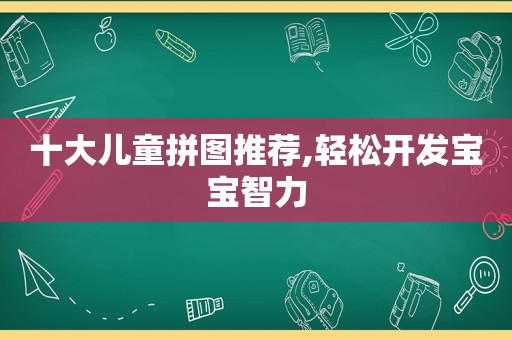 十大儿童拼图推荐,轻松开发宝宝智力