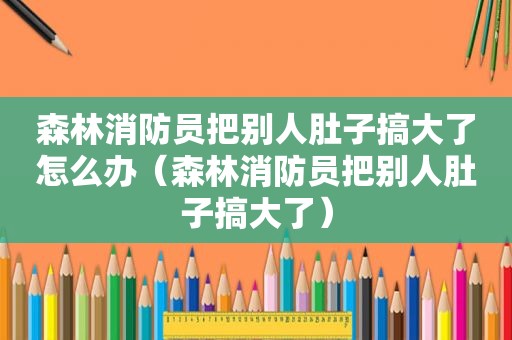 森林消防员把别人肚子搞大了怎么办（森林消防员把别人肚子搞大了）