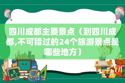 四川成都主要景点（到四川成都,不可错过的24个旅游景点是哪些地方）