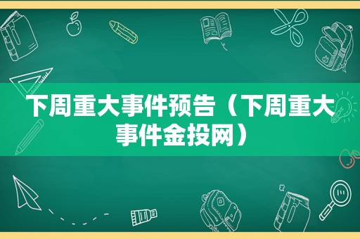 下周重大事件预告（下周重大事件金投网）