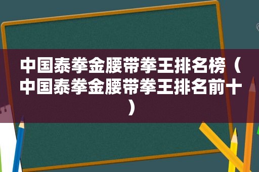 中国泰拳金腰带拳王排名榜（中国泰拳金腰带拳王排名前十）