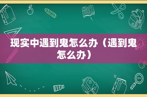 现实中遇到鬼怎么办（遇到鬼怎么办）