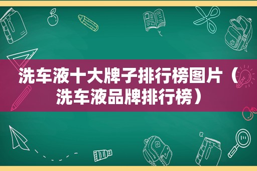 洗车液十大牌子排行榜图片（洗车液品牌排行榜）