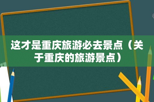 这才是重庆旅游必去景点（关于重庆的旅游景点）