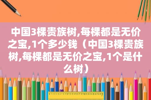 中国3棵贵族树,每棵都是无价之宝,1个多少钱（中国3棵贵族树,每棵都是无价之宝,1个是什么树）