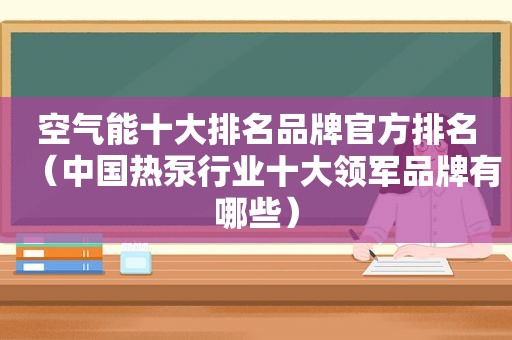 空气能十大排名品牌官方排名（中国热泵行业十大领军品牌有哪些）