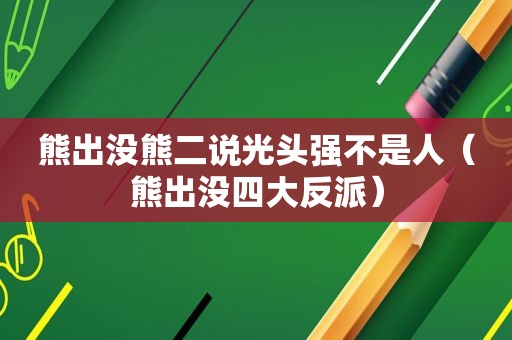 熊出没熊二说光头强不是人（熊出没四大反派）