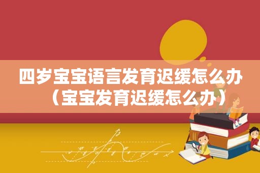 四岁宝宝语言发育迟缓怎么办（宝宝发育迟缓怎么办）