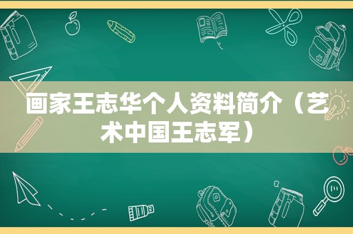 画家王志华个人资料简介（艺术中国王志军）