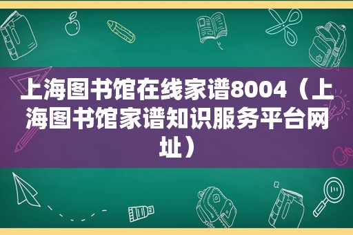 上海图书馆在线家谱8004（上海图书馆家谱知识服务平台网址）