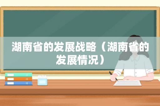 湖南省的发展战略（湖南省的发展情况）