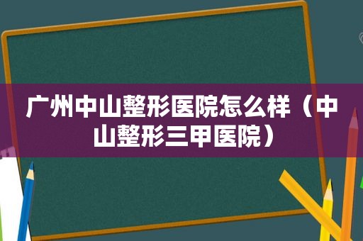 广州中山整形医院怎么样（中山整形三甲医院）