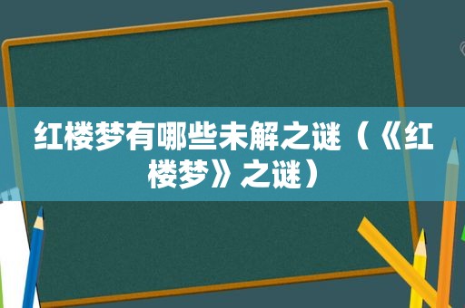 红楼梦有哪些未解之谜（《红楼梦》之谜）