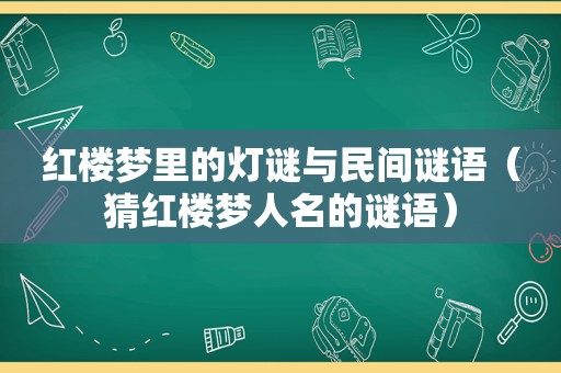 红楼梦里的灯谜与民间谜语（猜红楼梦人名的谜语）