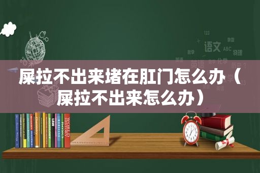 屎拉不出来堵在 *** 怎么办（屎拉不出来怎么办）