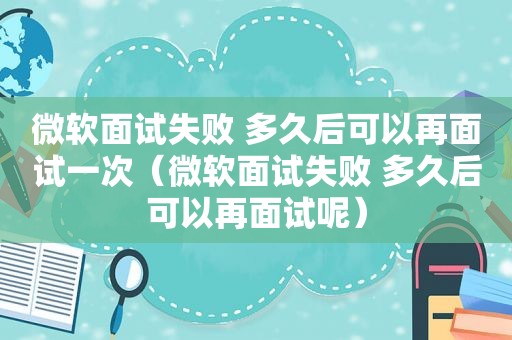 微软面试失败 多久后可以再面试一次（微软面试失败 多久后可以再面试呢）