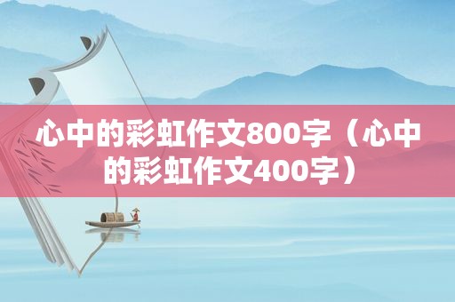 心中的彩虹作文800字（心中的彩虹作文400字）