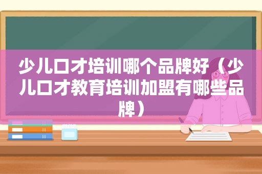 少儿口才培训哪个品牌好（少儿口才教育培训加盟有哪些品牌）