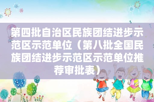 第四批自治区民族团结进步示范区示范单位（第八批全国民族团结进步示范区示范单位推荐审批表）