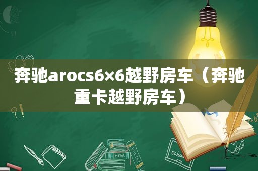 奔驰arocs6×6越野房车（奔驰重卡越野房车）