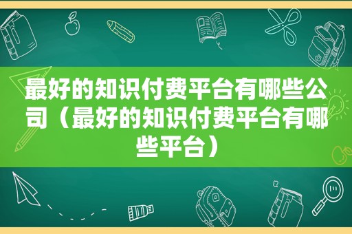 最好的知识付费平台有哪些公司（最好的知识付费平台有哪些平台）