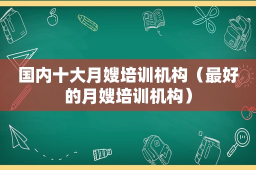 国内十大月嫂培训机构（最好的月嫂培训机构）