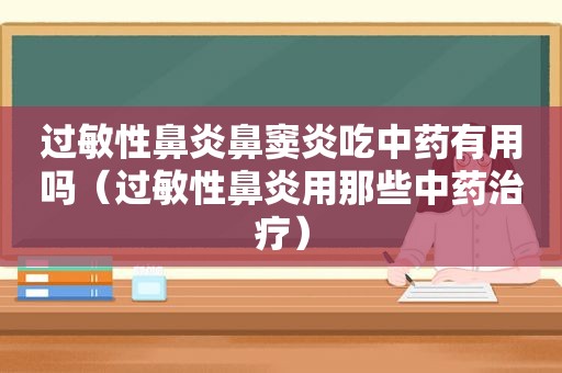 过敏性鼻炎鼻窦炎吃中药有用吗（过敏性鼻炎用那些中药治疗）