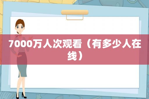 7000万人次观看（有多少人在线）