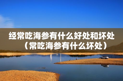 经常吃海参有什么好处和坏处（常吃海参有什么坏处）