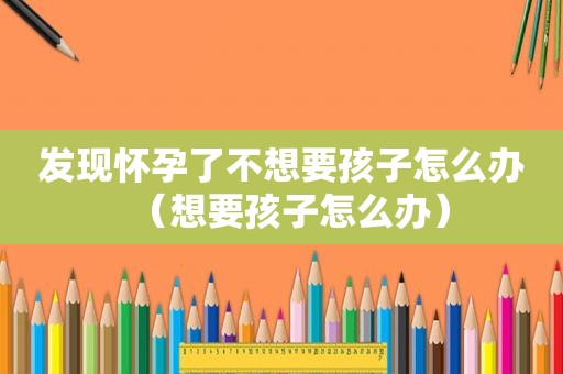 发现怀孕了不想要孩子怎么办（想要孩子怎么办）