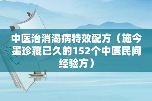 中医治消渴病特效配方（施今墨珍藏已久的152个中医民间经验方）