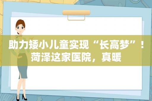 助力矮小儿童实现“长高梦”！菏泽这家医院，真暖