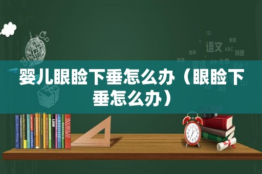 婴儿眼睑下垂怎么办（眼睑下垂怎么办）