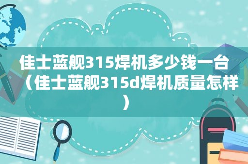 佳士蓝舰315焊机多少钱一台（佳士蓝舰315d焊机质量怎样）