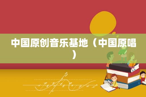 中国原创音乐基地（中国原唱）