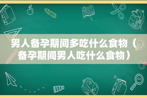 男人备孕期间多吃什么食物（备孕期间男人吃什么食物）