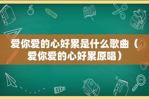 爱你爱的心好累是什么歌曲（爱你爱的心好累原唱）