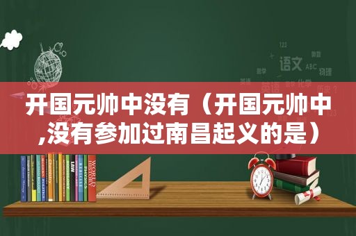 开国元帅中没有（开国元帅中,没有参加过南昌起义的是）