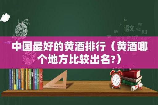 中国最好的黄酒排行（黄酒哪个地方比较出名?）