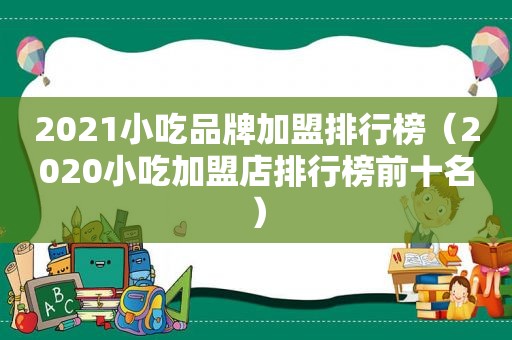 2021小吃品牌加盟排行榜（2020小吃加盟店排行榜前十名）