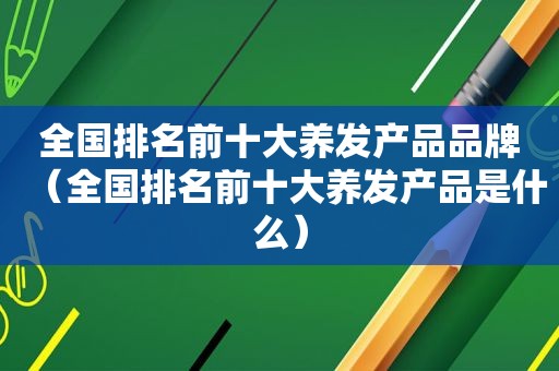 全国排名前十大养发产品品牌（全国排名前十大养发产品是什么）