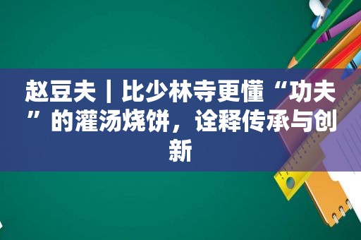 赵豆夫｜比少林寺更懂“功夫”的灌汤烧饼，诠释传承与创新