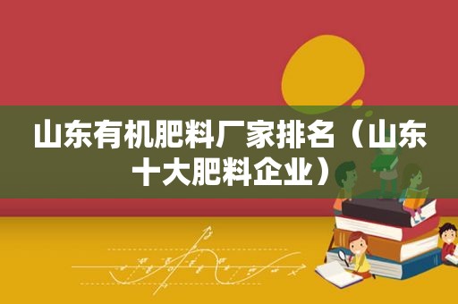 山东有机肥料厂家排名（山东十大肥料企业）