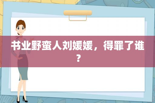 书业野蛮人刘媛媛，得罪了谁？