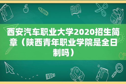 西安汽车职业大学2020招生简章（陕西青年职业学院是全日制吗）