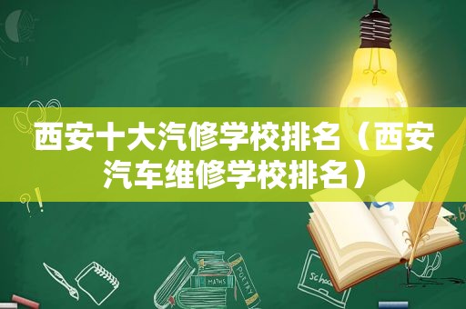 西安十大汽修学校排名（西安汽车维修学校排名）