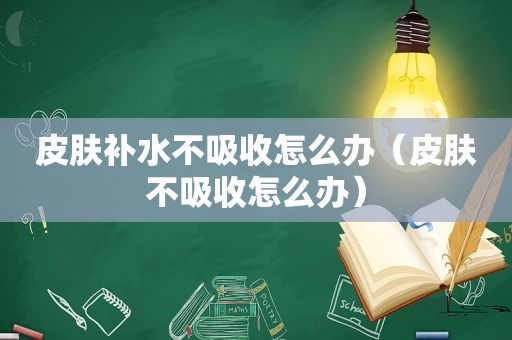 皮肤补水不吸收怎么办（皮肤不吸收怎么办）