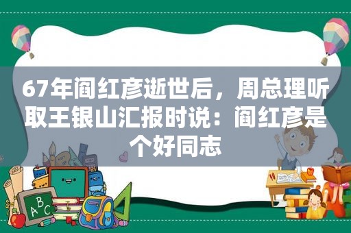 67年阎红彦逝世后，周总理听取王银山汇报时说：阎红彦是个好同志